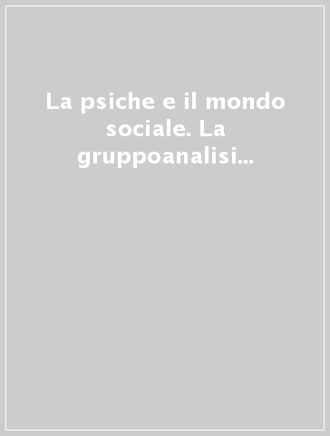 La psiche e il mondo sociale. La gruppoanalisi come strumento del cambiamento sociale