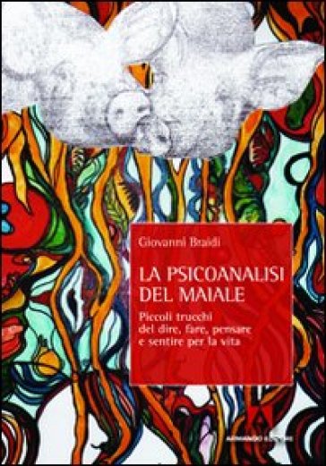 La psicoanalisi del maiale. Piccoli trucchi del dire, fare, pensare e sentire per la vita - Giovanni Braidi