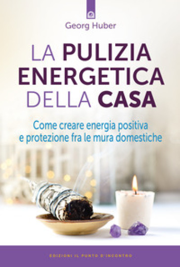 La pulizia energetica della casa. Come creare energia positiva e protezione fra le mura domestiche - Georg Huber