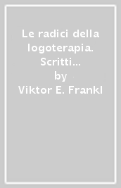 Le radici della logoterapia. Scritti giovanili 1923-1942