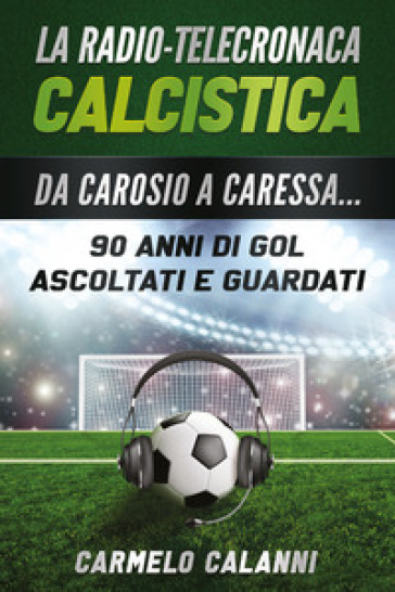 La radio-telecronaca calcistica. Da Carosio a Caressa... 90 anni di gol ascoltati e guardati - Carmelo Calanni