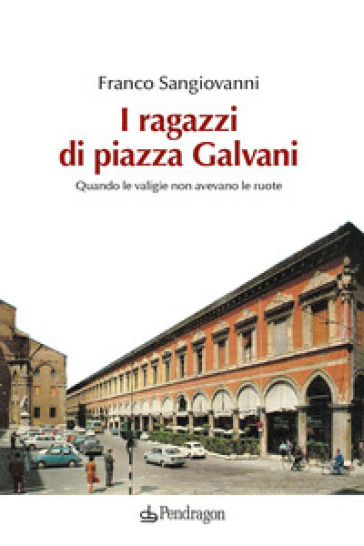 I ragazzi di Piazza Galvani. Quando le valigie non avevano le ruote - Franco Sangiovanni