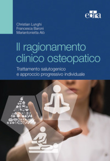 Il ragionamento clinico osteopatico. Trattamento salutogenico e approcci progressivi individuali - Christian Lunghi - Francesca Baroni - Mariantonietta Alò