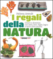 I regali della natura. Creare e divertirsi con semi, fiori, foglie, legno e tanto altro ancora. Ediz. illustrata