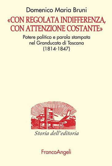 Con regolata indifferenza, con attenzione costante. Potere politico e parola stampata nel Granducato di Toscana (1814-1847) - Domenico Maria Bruni