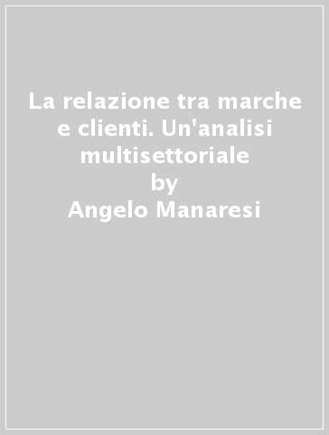 La relazione tra marche e clienti. Un'analisi multisettoriale - Angelo Manaresi