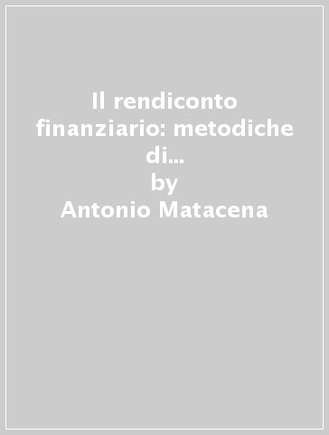 Il rendiconto finanziario: metodiche di costruzione, contenuti e scopi - Antonio Matacena - Fabiana Pasi