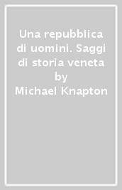 Una repubblica di uomini. Saggi di storia veneta