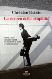 La ricerca della stupidità. Perché l uomo non nasce stupido, lo diventa con la buona e giusta educazione