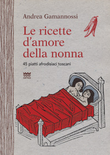 Le ricette d'amore della nonna. 45 piatti afrodisiaci toscani - Andrea Gamannossi