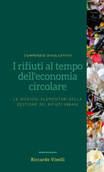 I rifiuti al tempo dell'economia circolare. Le nozioni elementari della gestione dei rifiuti urbani - Riccardo Viselli