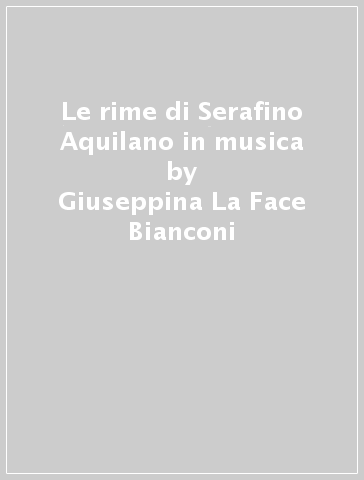 Le rime di Serafino Aquilano in musica - Giuseppina La Face Bianconi - Antonio Rossi