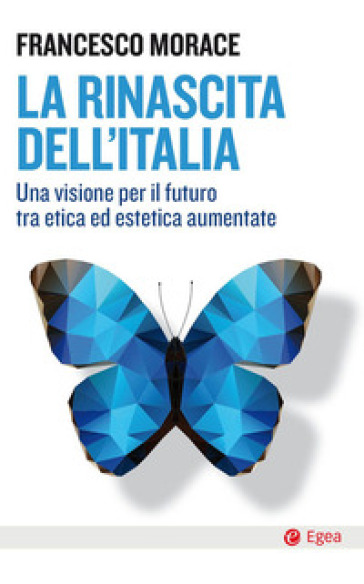 La rinascita dell'Italia. Una visione per il futuro tra etica ed estetica aumentate - Francesco Morace