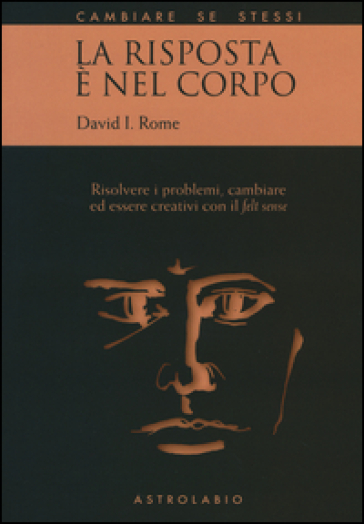 La risposta è nel corpo. Risolvere i problemi ed essere creativi con il «felt sense» - David I. Rome