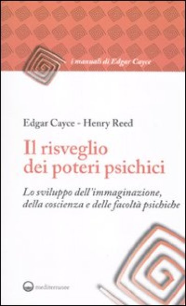 Il risveglio dei poteri psichici. Lo sviluppo dell'immaginazione, della coscienza e delle facoltà psichiche - Edgar Cayce - Henry Reed