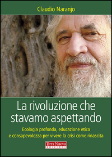 La rivoluzione che stavamo aspettando. Ecologia profonda, educazione etica e consapevolezza per vivere la crisi come rinascita - Claudio Naranjo