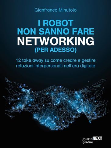 I robot non sanno fare networking (per adesso). 12 take away su come creare e gestire relazioni interpersonali nell'era digitale - Gianfranco Minutolo