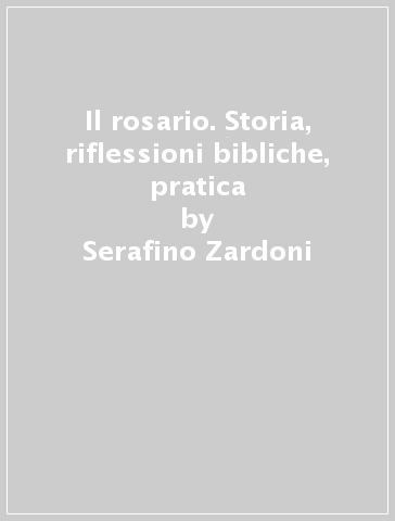 Il rosario. Storia, riflessioni bibliche, pratica - Serafino Zardoni