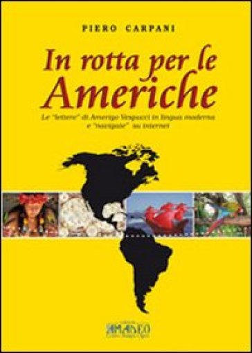 In rotta per le Americhe. Le «lettere» di Amerigo Vespucci in lingua moderna e «navigate» su internet. Ediz. multilingue - Piero Carpani