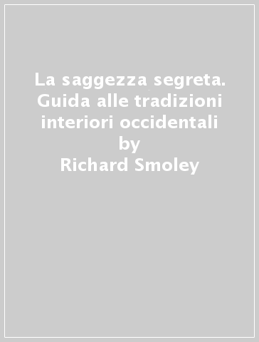 La saggezza segreta. Guida alle tradizioni interiori occidentali - Richard Smoley - Jay Kinney