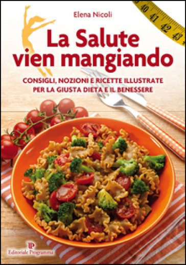 La salute vien mangiando. Consigli, nozioni e ricette illustrate per la giusta dieta e il benessere - Elena Nicoli