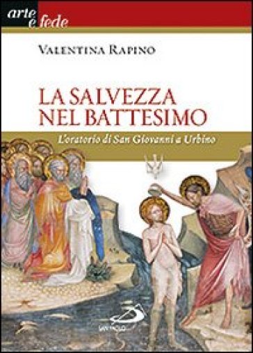 La salvezza nel battesimo. L'oratorio di San Giovanni a Urbino. Ediz. illustrata - Valentina Rapino