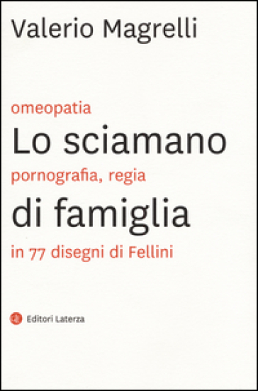 Lo sciamano di famiglia. Omeopatia, pornogragfia, regia in 77 disegni di Fellini. Ediz. illustrata - Valerio Magrelli