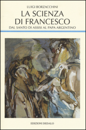 La scienza di Francesco. Dal santo di Assisi al papa argentino, le radici medievali della scienza moderna - Luigi Borzacchini