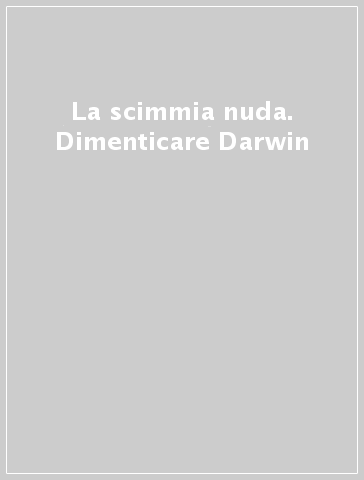 La scimmia nuda. Dimenticare Darwin