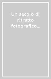 Un secolo di ritratto fotografico in Italia. Ediz. illustrata