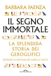 Il segno immortale. La splendida storia dei geroglifici. Decifrare la scrittura per capire la civiltà