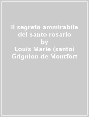 Il segreto ammirabile del santo rosario - Louis-Marie (santo) Grignion de Montfort