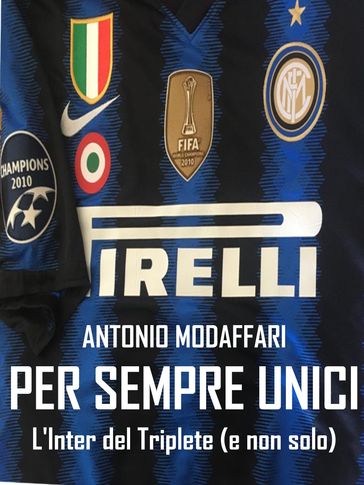 Per sempre unici. L'Inter del Triplete (e non solo) - Antonio Modaffari