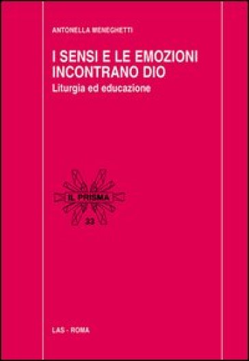 I sensi e le emozioni incontrano Dio. Liturgia ed educazione - Antonella Meneghetti