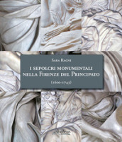 I sepolcri monumentali nella Firenze del Principato (1600-1743). Dagli ultimi anni del regno di Ferdinando I fino alla fine della dinastia medicea. Nuova ediz.