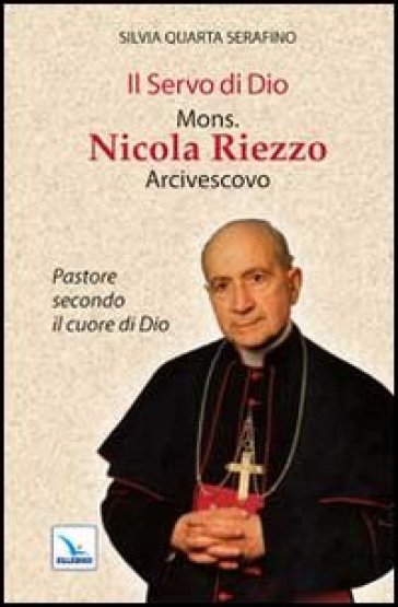 Il servo di Dio mons. Nicola Riezzo arcivescovo. Pastore secondo il cuore di Dio - Silvia Q. Serafino