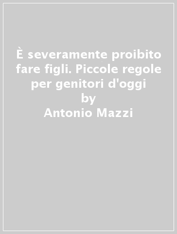 È severamente proibito fare figli. Piccole regole per genitori d'oggi - Antonio Mazzi