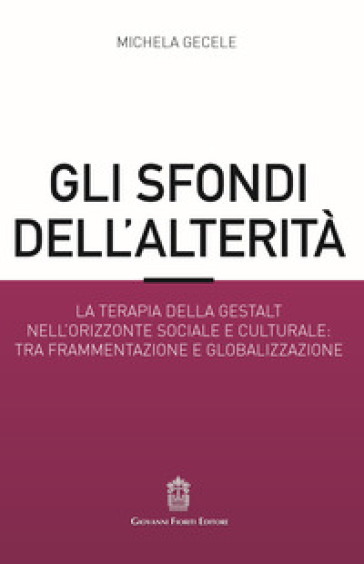 Gli sfondi dell'alterità. La terapia della Gestalt nell'orizzonte sociale e culturale: tra frammentazione e globalizzazione - Michela Gecele