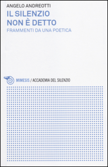 Il silenzio non è detto. Frammenti da una poetica - Angelo Andreotti