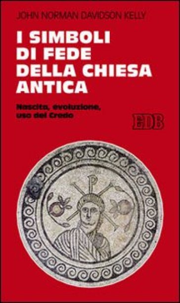 I simboli di fede della Chiesa antica. Nascita, evoluzione, uso del credo - John N. D. Kelly