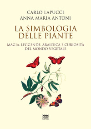 La simbologia delle piante. Magia, leggende, araldica e curiosistà del mondo vegetale - Carlo Lapucci - Anna Maria Antoni