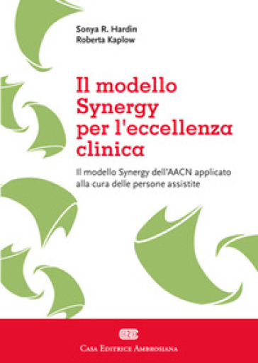 Il sinergy model applicato per eccellenza clinica. Il modello Synergy dell'AACN applicato alla cura delle persone assistite - Sonya R. Hardin - Roberta Kaplow