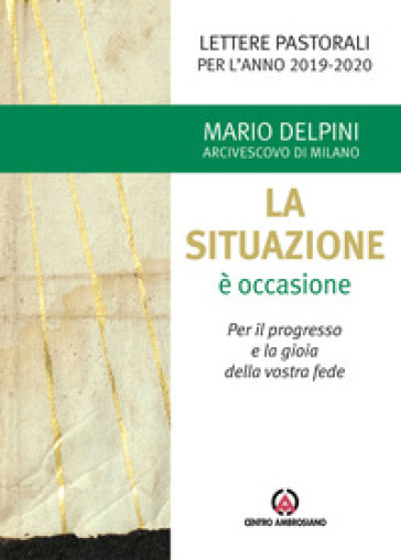 La situazione è occasione. Per il progresso e la gioia della vostra fede. Lettere pastorali per l'anno 2019-2020 - Mario Delpini