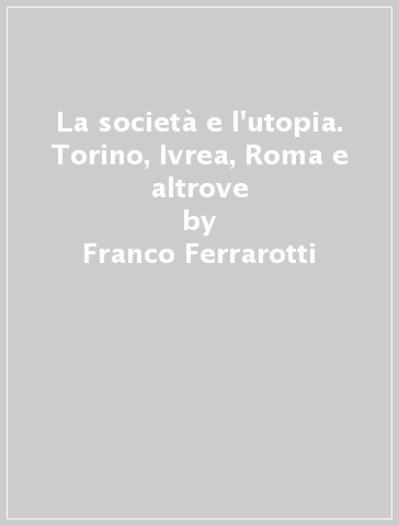 La società e l'utopia. Torino, Ivrea, Roma e altrove - Franco Ferrarotti