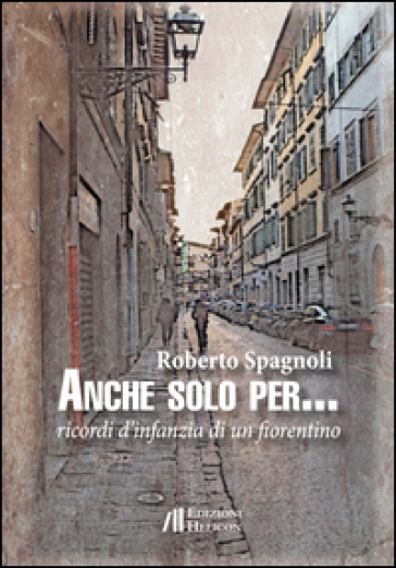 Anche solo per... Ricordi d'infanzia di un fiorentino - Roberto Spagnoli