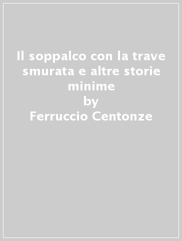 Il soppalco con la trave smurata e altre storie minime - Ferruccio Centonze