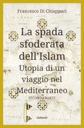 La spada sfoderata dell Islam. Utopia di un viaggio nel Mediterraneo. Vol. 2