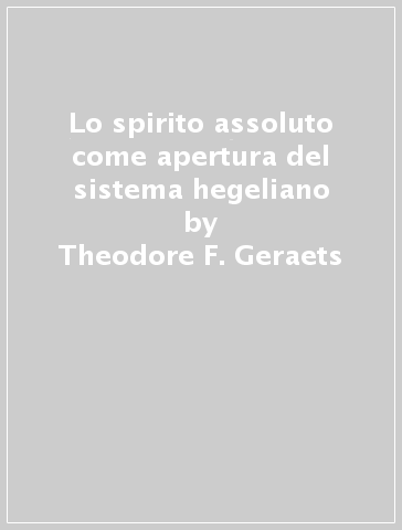 Lo spirito assoluto come apertura del sistema hegeliano - Theodore F. Geraets