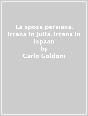 La sposa persiana. Ircana in Julfa. Ircana in Ispaan - Carlo Goldoni