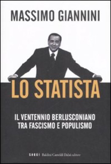 Lo statista. Il ventennio berlusconiano tra fascismo e populismo - Massimo Giannini